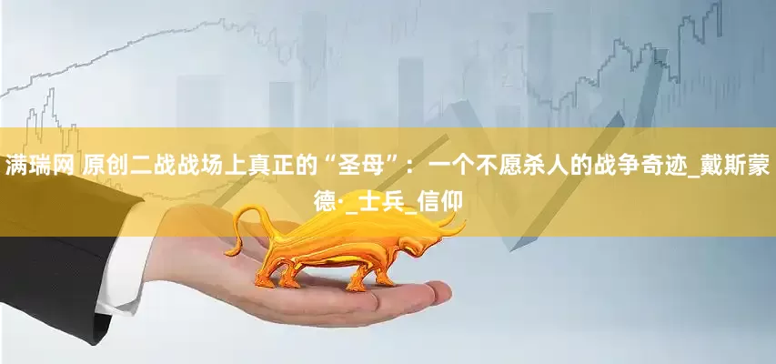 满瑞网 原创二战战场上真正的“圣母”：一个不愿杀人的战争奇迹_戴斯蒙德·_士兵_信仰