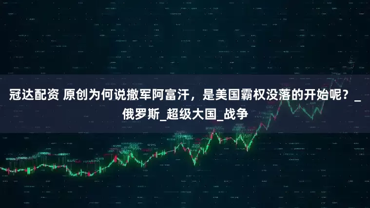 冠达配资 原创为何说撤军阿富汗，是美国霸权没落的开始呢？_俄罗斯_超级大国_战争