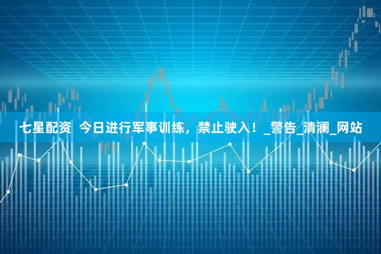 七星配资  今日进行军事训练，禁止驶入！_警告_清澜_网站