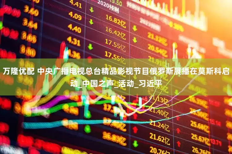 万隆优配 中央广播电视总台精品影视节目俄罗斯展播在莫斯科启动_中国之声_活动_习近平