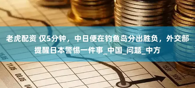 老虎配资 仅5分钟，中日便在钓鱼岛分出胜负，外交部提醒日本警惕一件事_中国_问题_中方