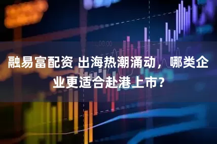 融易富配资 出海热潮涌动，哪类企业更适合赴港上市？