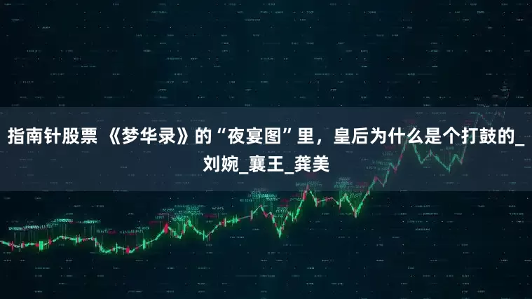 指南针股票 《梦华录》的“夜宴图”里，皇后为什么是个打鼓的_刘婉_襄王_龚美