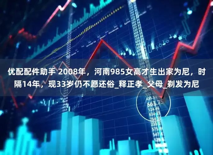 优配配件助手 2008年，河南985女高才生出家为尼，时隔14年，现33岁仍不愿还俗_释正孝_父母_剃发为尼