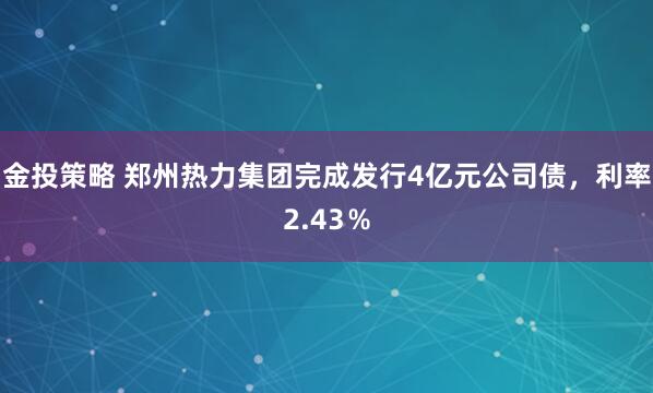 金投策略 郑州热力集团完成发行4亿元公司债，利率2.43％