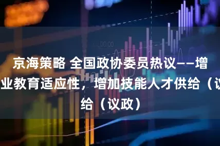 京海策略 全国政协委员热议——增强职业教育适应性，增加技能人才供给（议政）