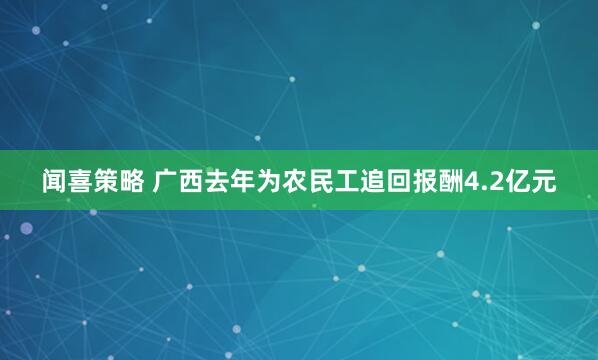 闻喜策略 广西去年为农民工追回报酬4.2亿元