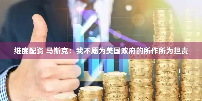维度配资 马斯克：我不愿为美国政府的所作所为担责