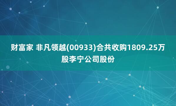 财富家 非凡领越(00933)合共收购1809.25万股李宁公司股份