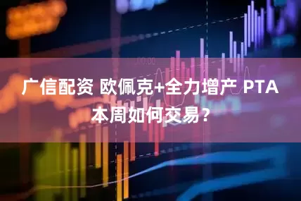 广信配资 欧佩克+全力增产 PTA本周如何交易？