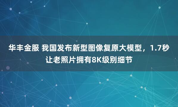 华丰金服 我国发布新型图像复原大模型，1.7秒让老照片拥有8K级别细节