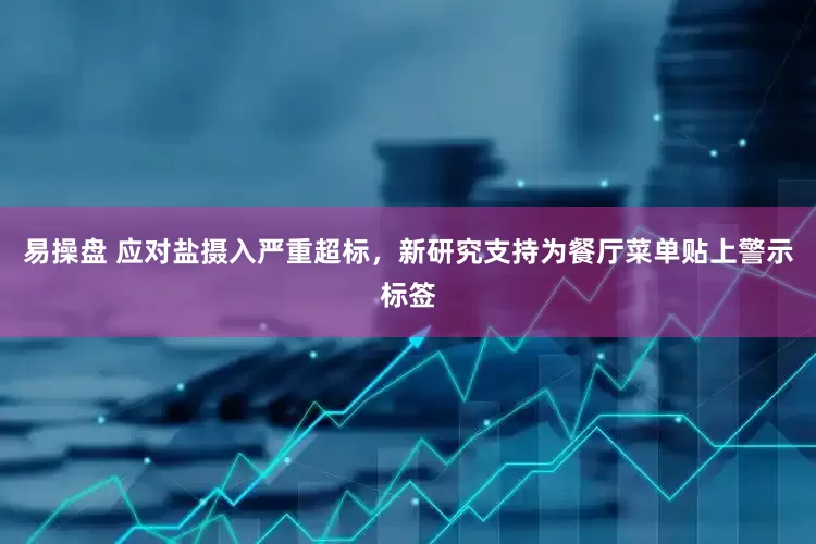 易操盘 应对盐摄入严重超标，新研究支持为餐厅菜单贴上警示标签