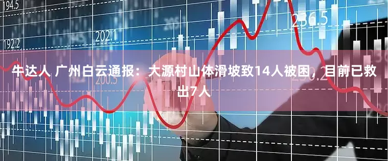 牛达人 广州白云通报：大源村山体滑坡致14人被困，目前已救出7人