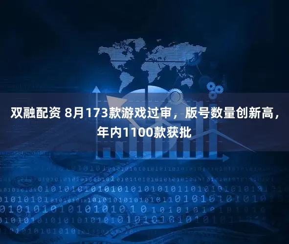 双融配资 8月173款游戏过审，版号数量创新高，年内1100款获批