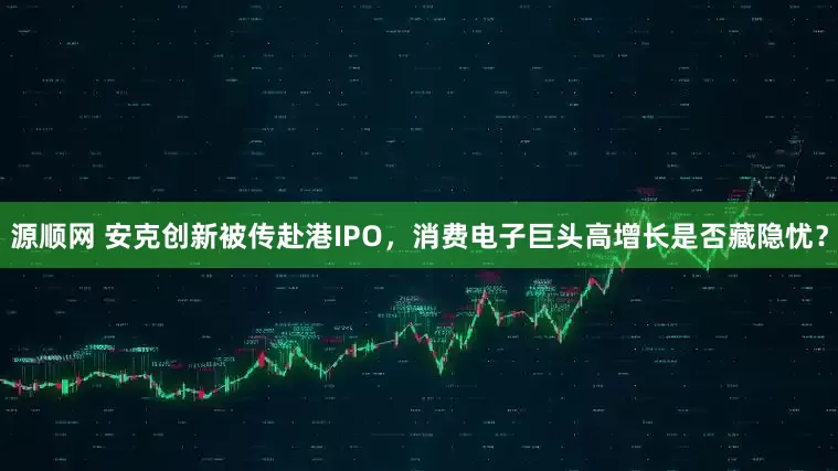 源顺网 安克创新被传赴港IPO，消费电子巨头高增长是否藏隐忧？