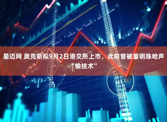 星迈网 奥克斯拟9月2日港交所上市，此前曾被董明珠呛声“偷技术”