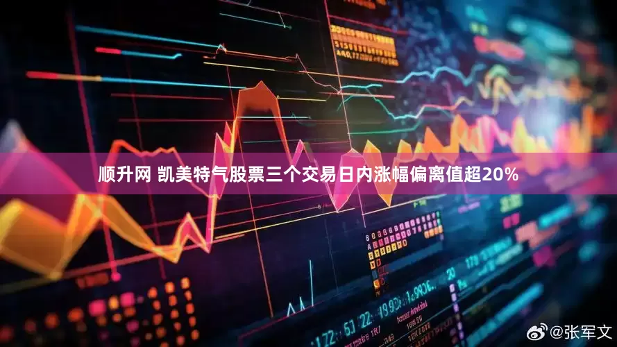 顺升网 凯美特气股票三个交易日内涨幅偏离值超20%