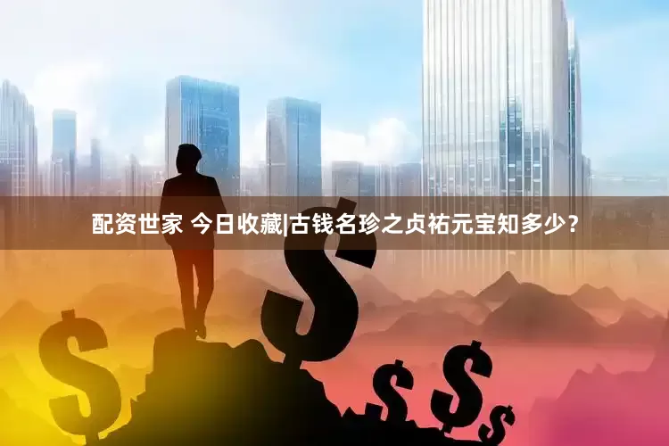 配资世家 今日收藏|古钱名珍之贞祐元宝知多少？