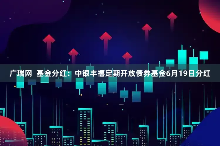 广瑞网  基金分红：中银丰禧定期开放债券基金6月19日分红