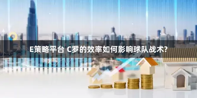 E策略平台 C罗的效率如何影响球队战术?