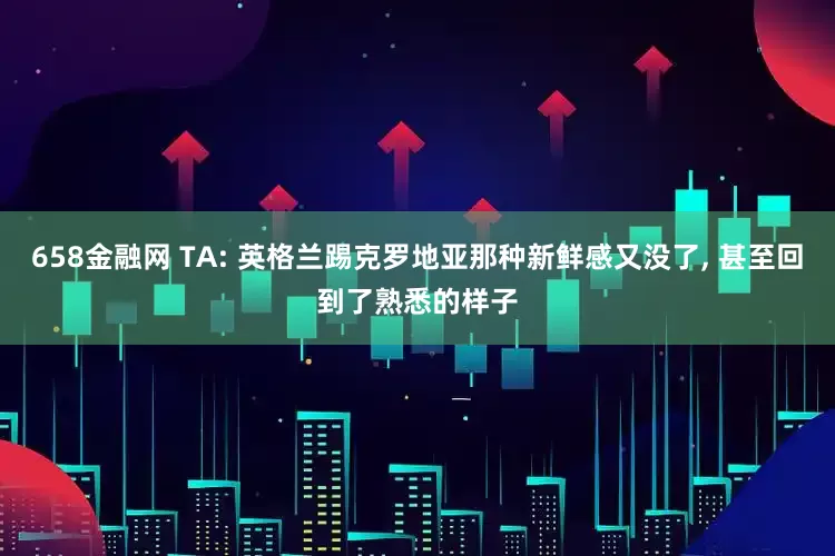 658金融网 TA: 英格兰踢克罗地亚那种新鲜感又没了, 甚至回到了熟悉的样子
