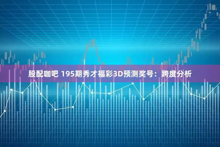 股配咖吧 195期秀才福彩3D预测奖号：跨度分析
