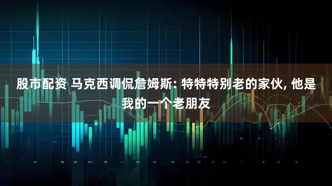 股市配资 马克西调侃詹姆斯: 特特特别老的家伙, 他是我的一个老朋友